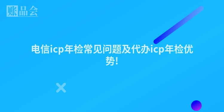 电信icp年检常见问题及代办icp年检优势!