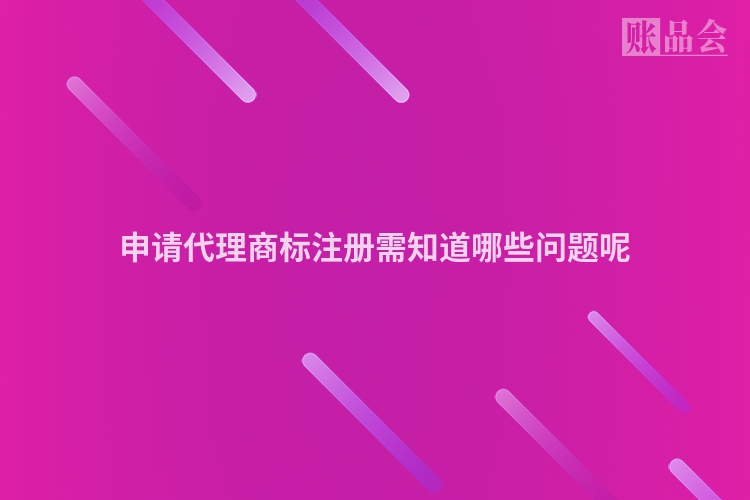 申请代理商标注册需知道哪些问题呢