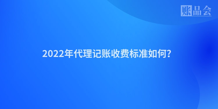 2022年代理记账收费标准如何？