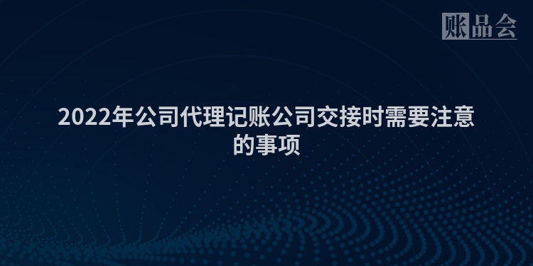 2022年公司代理记账公司交接时需要注意的事项