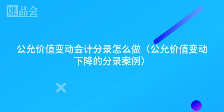 公允价值变动会计分录怎么做（公允价值变动下降的分录案例）