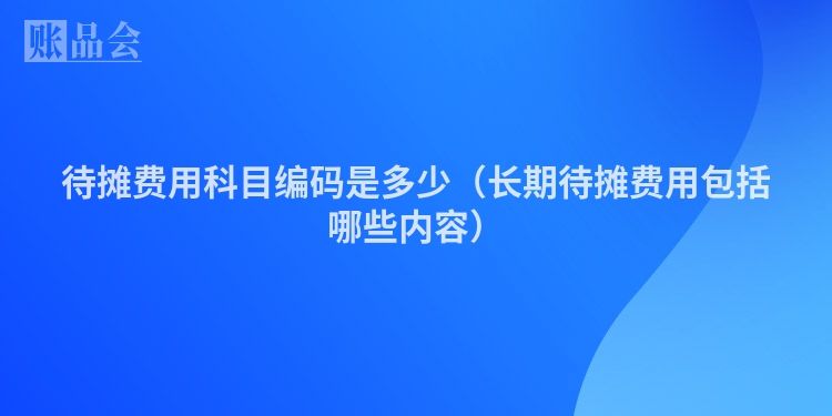 待摊费用科目编码是多少（长期待摊费用包括哪些内容）
