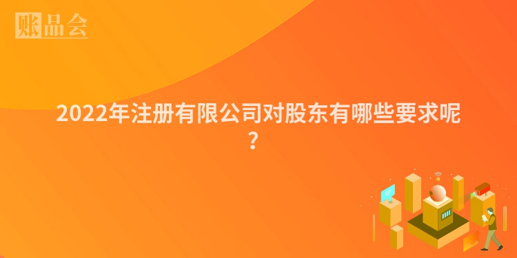2022年注册有限公司对股东有哪些要求呢?