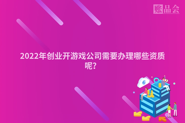 2022年创业开游戏公司需要办理哪些资质呢？