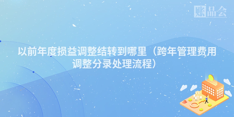 以前年度损益调整结转到哪里（跨年管理费用调整分录处理流程）