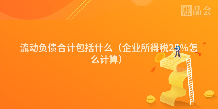流动负债合计包括什么（企业所得税25%怎么计算）
