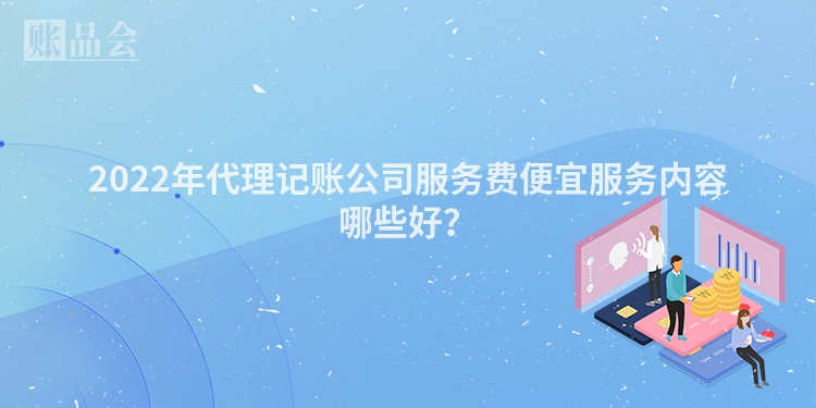 2022年代理记账公司服务费便宜服务内容哪些好？