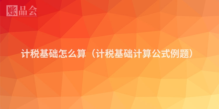 计税基础怎么算（计税基础计算公式例题）