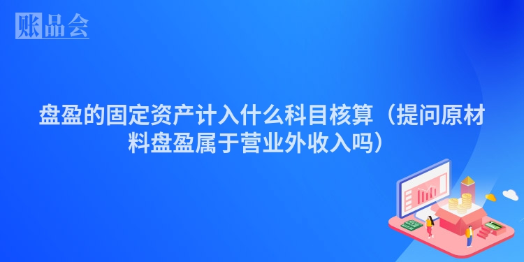盘盈的固定资产计入什么科目核算（提问原材料盘盈属于营业外收入吗）