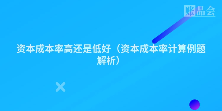 资本成本率高还是低好（资本成本率计算例题解析）