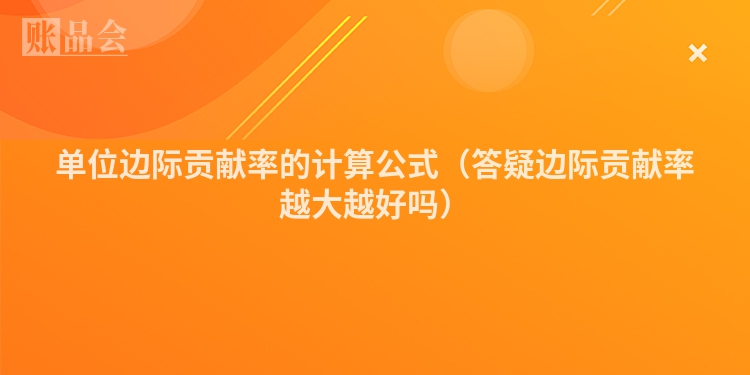 单位边际贡献率的计算公式（答疑边际贡献率越大越好吗）
