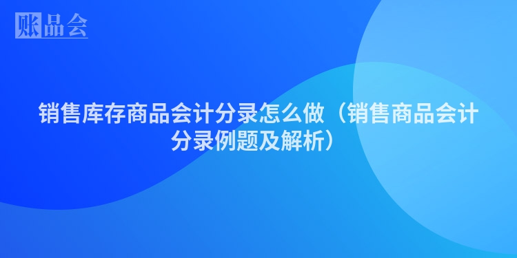 销售库存商品会计分录怎么做（销售商品会计分录例题及解析）