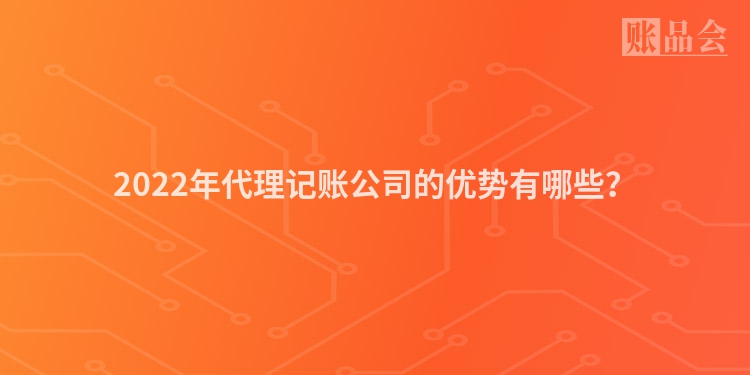 2022年代理记账公司的优势有哪些？