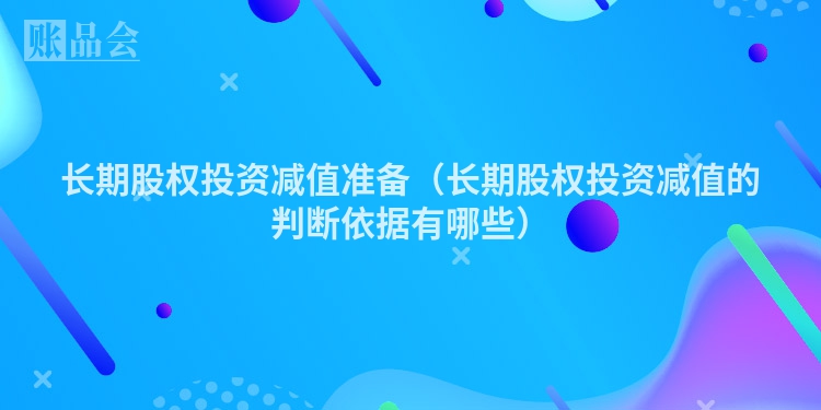长期股权投资减值准备（长期股权投资减值的判断依据有哪些）