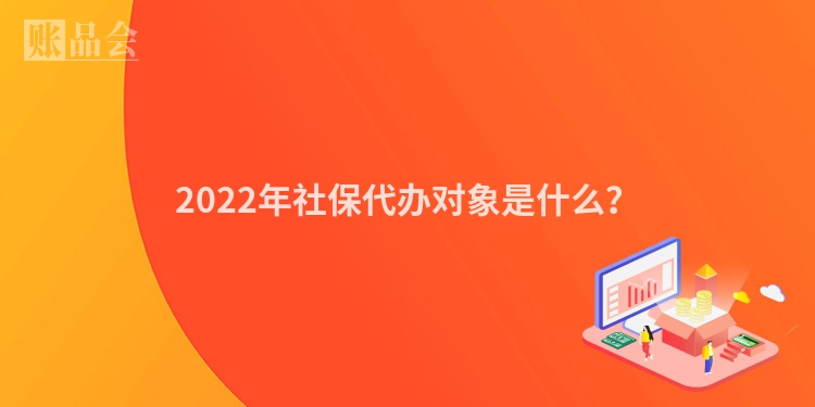 2022年社保代办对象是什么？