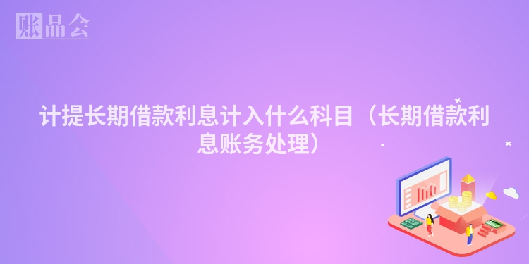 计提长期借款利息计入什么科目（长期借款利息账务处理）