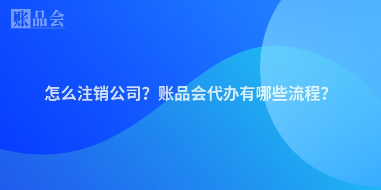 怎么注销公司？账品会代办有哪些流程？
