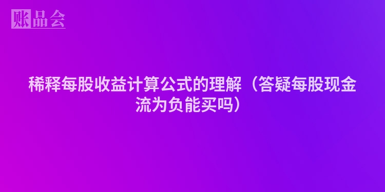 稀释每股收益计算公式的理解（答疑每股现金流为负能买吗）