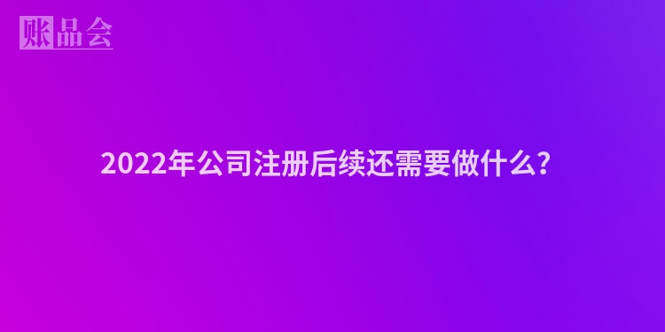 2022年公司注册后续还需要做什么?