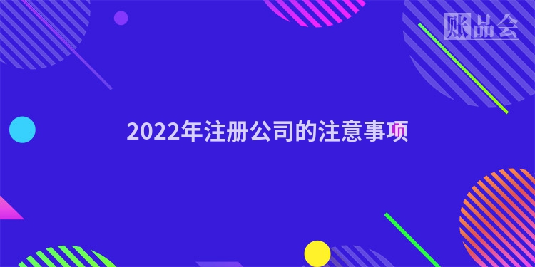 2022年注册公司的注意事项