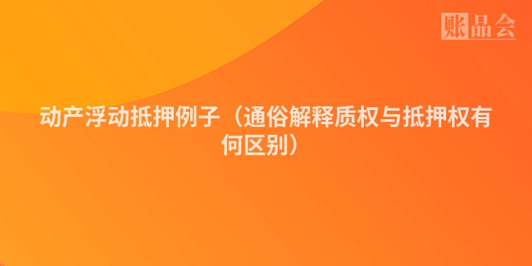 动产浮动抵押例子（通俗解释质权与抵押权有何区别）