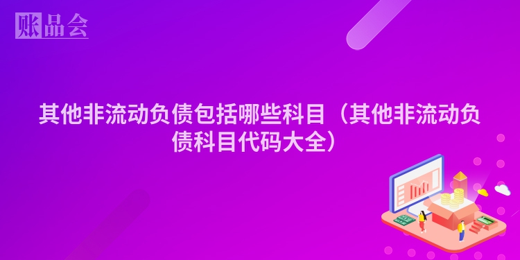 其他非流动负债包括哪些科目（其他非流动负债科目代码大全）