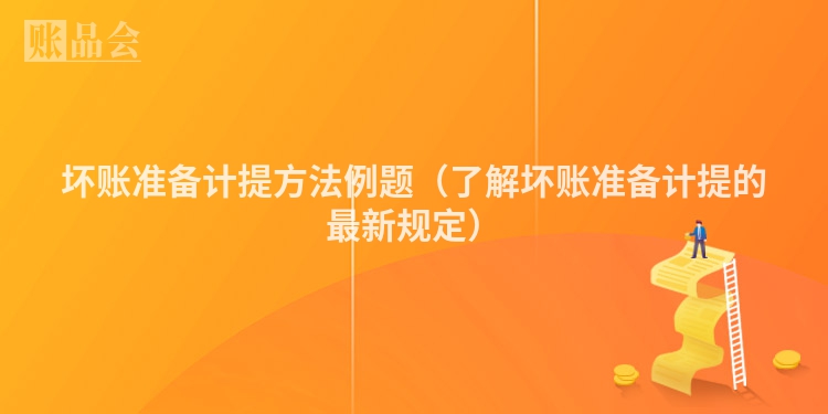 坏账准备计提方法例题（了解坏账准备计提的最新规定）