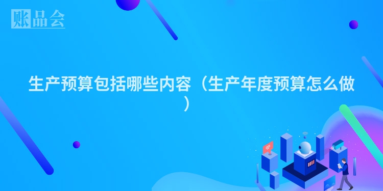 生产预算包括哪些内容（生产年度预算怎么做）