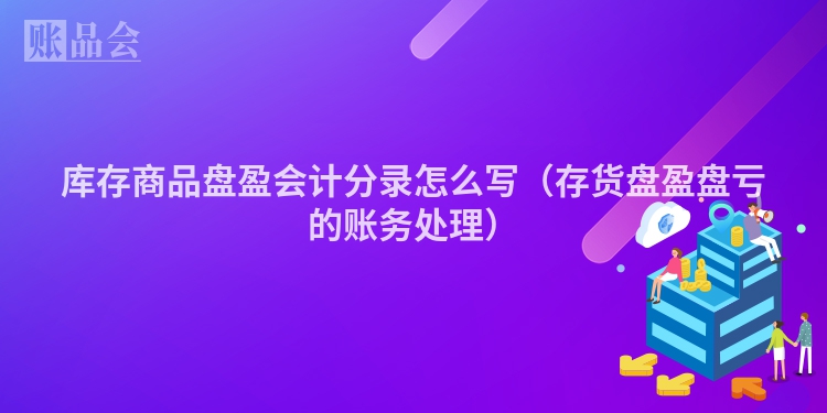 库存商品盘盈会计分录怎么写（存货盘盈盘亏的账务处理）