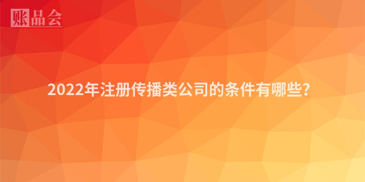 2022年注册传播类公司的条件有哪些？