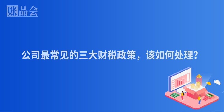公司最常见的三大财税政策，该如何处理？