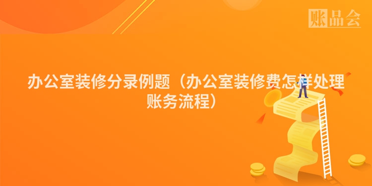 办公室装修分录例题（办公室装修费怎样处理账务流程）