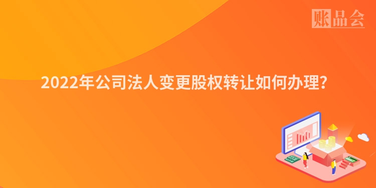 2022年公司法人变更股权转让如何办理？