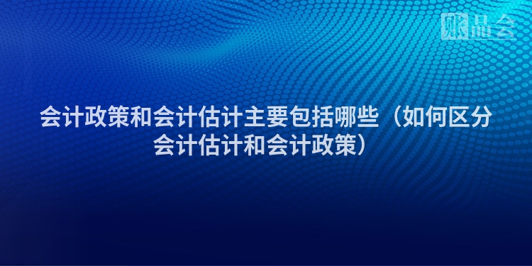 会计政策和会计估计主要包括哪些（如何区分会计估计和会计政策）