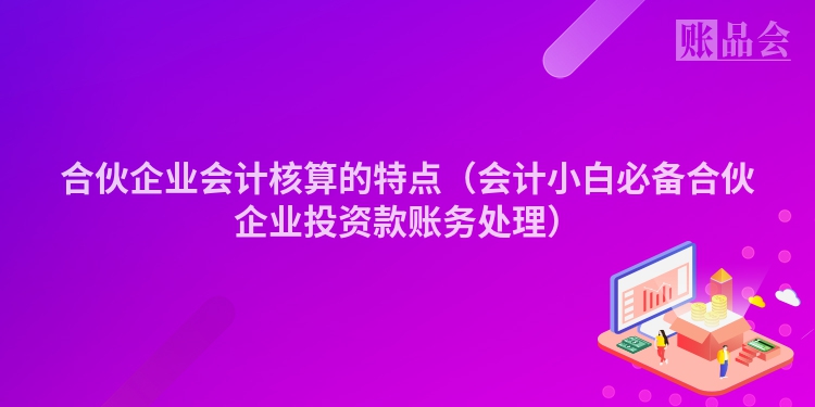 合伙企业会计核算的特点（会计小白必备合伙企业投资款账务处理）