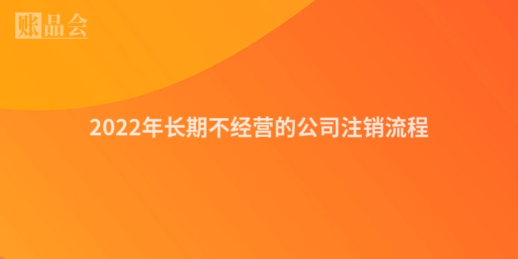 2022年长期不经营的公司注销流程