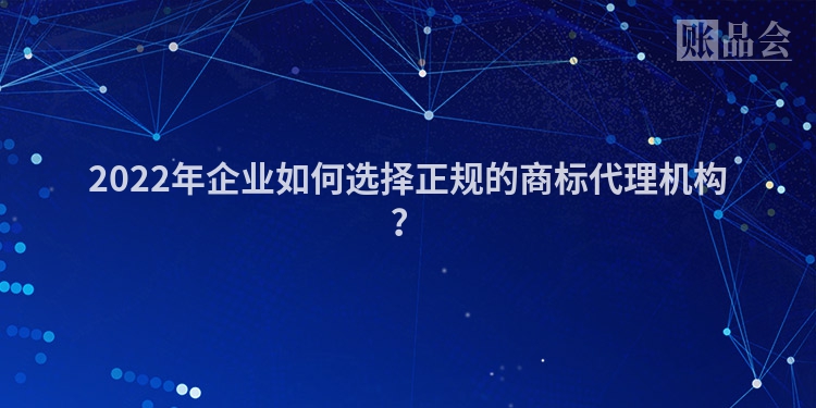 2022年企业如何选择正规的商标代理机构？