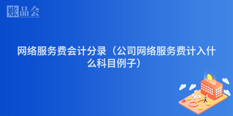 网络服务费会计分录（公司网络服务费计入什么科目例子）