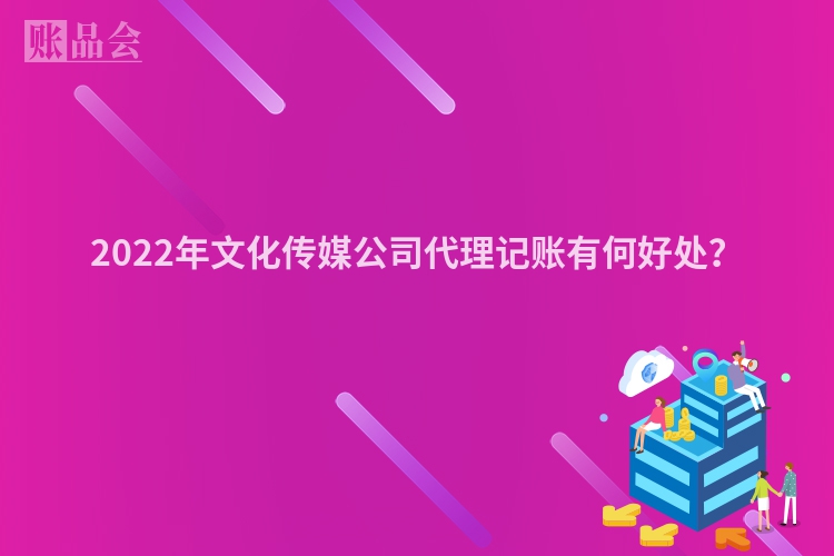 2022年文化传媒公司代理记账有何好处？