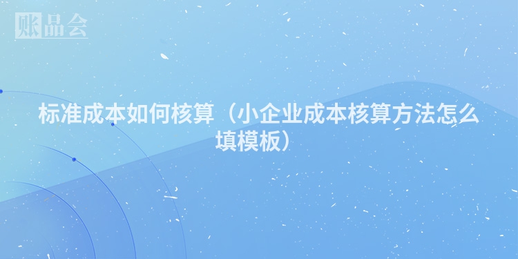 标准成本如何核算（小企业成本核算方法怎么填模板）