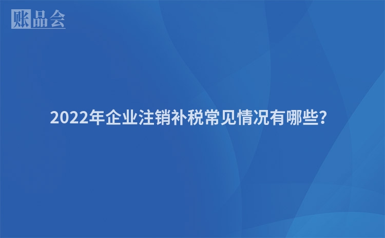 2022年企业注销补税常见情况有哪些？