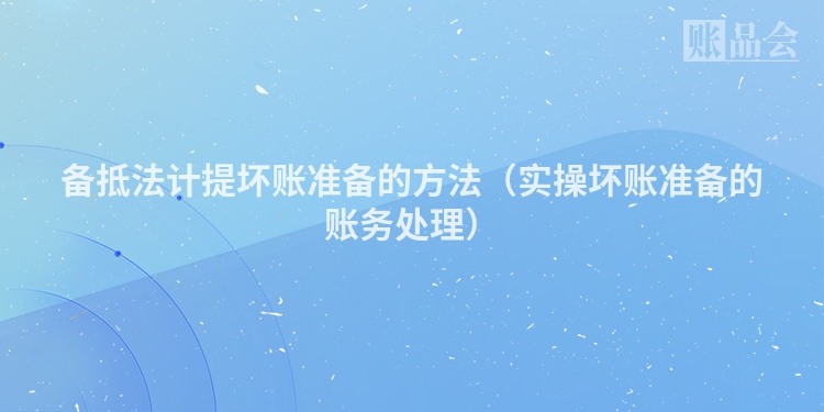 备抵法计提坏账准备的方法（实操坏账准备的账务处理）