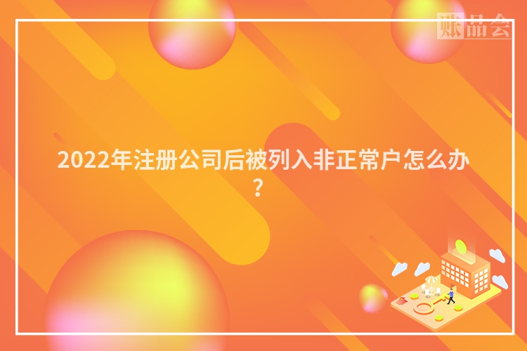 2022年注册公司后被列入非正常户怎么办？