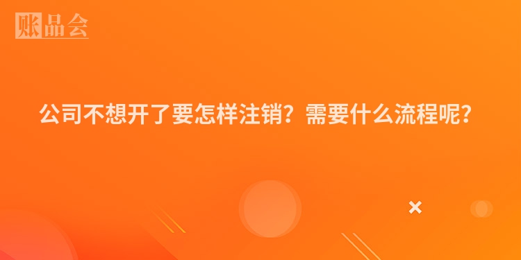 公司不想开了要怎样注销？需要什么流程呢？