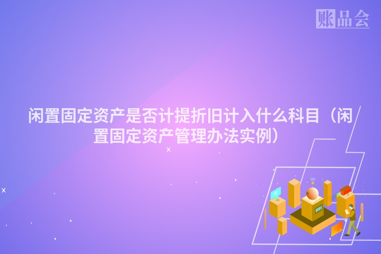 闲置固定资产是否计提折旧计入什么科目（闲置固定资产管理办法实例）