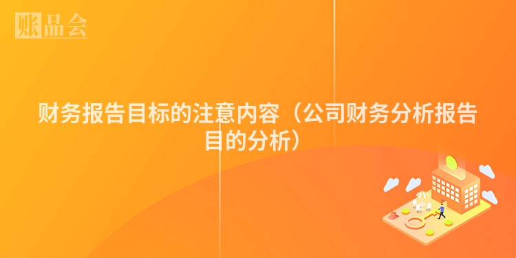 财务报告目标的注意内容（公司财务分析报告目的分析）