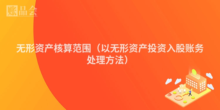 无形资产核算范围（以无形资产投资入股账务处理方法）