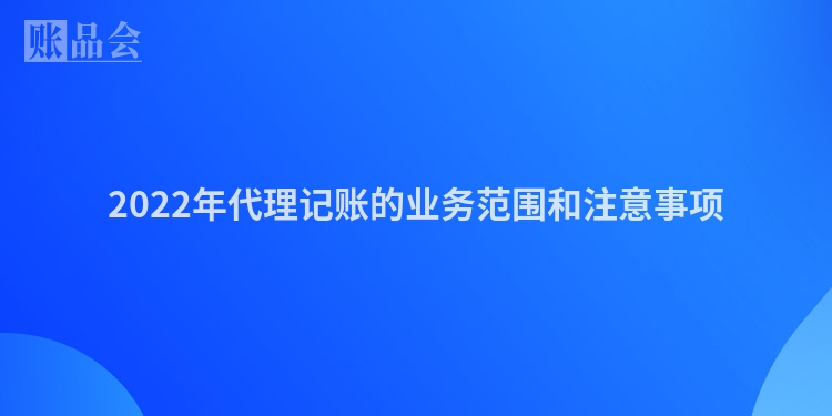2022年代理记账的业务范围和注意事项