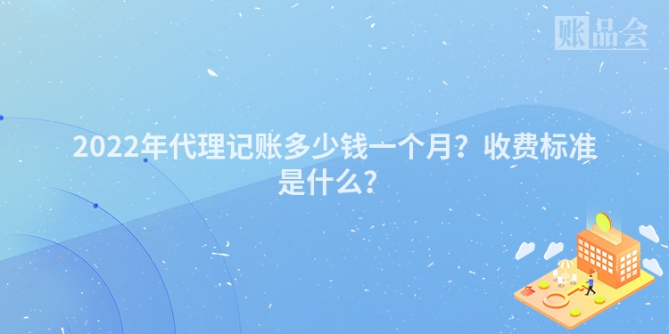 2022年代理记账多少钱一个月？收费标准是什么？