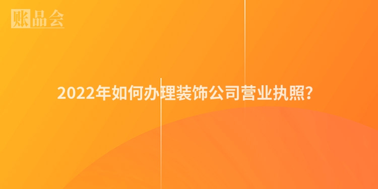 2022年如何办理装饰公司营业执照？